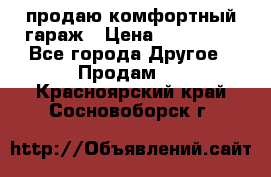 продаю комфортный гараж › Цена ­ 270 000 - Все города Другое » Продам   . Красноярский край,Сосновоборск г.